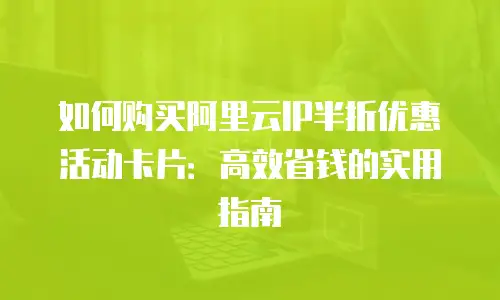 如何购买阿里云IP半折优惠活动卡片：高效省钱的实用指南