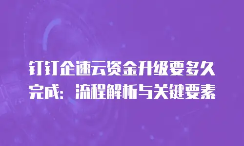 钉钉企速云资金升级要多久完成：流程解析与关键要素