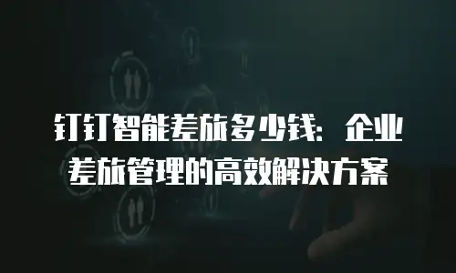 钉钉智能差旅多少钱：企业差旅管理的高效解决方案