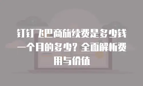 钉钉飞巴商旅续费是多少钱一个月的多少？全面解析费用与价值