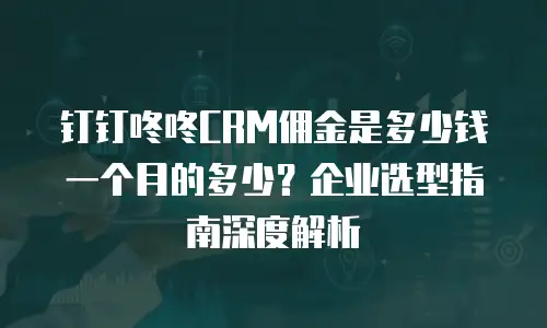 钉钉咚咚CRM佣金是多少钱一个月的多少？企业选型指南深度解析