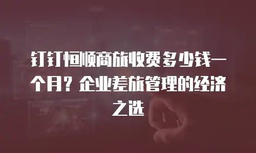 钉钉恒顺商旅收费多少钱一个月？企业差旅管理的经济之选