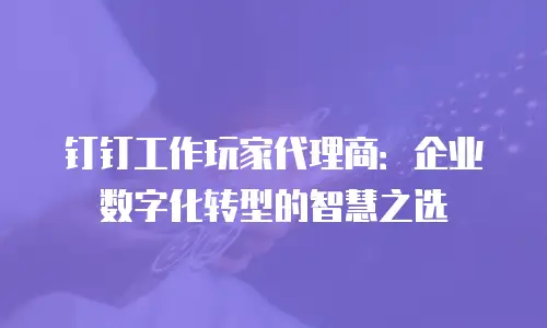 钉钉工作玩家代理商：企业数字化转型的智慧之选