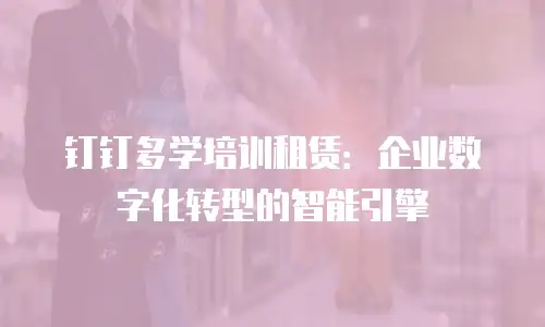 钉钉多学培训租赁：企业数字化转型的智能引擎