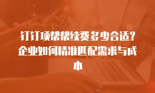 钉钉项帮帮续费多少合适？企业如何精准匹配需求与成本