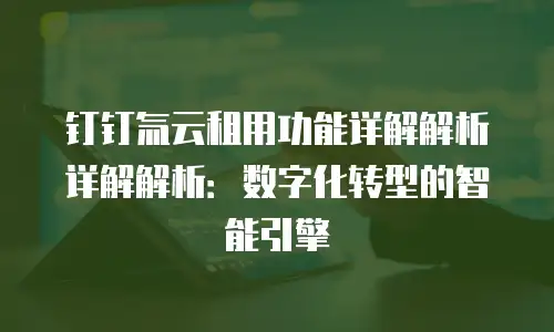 钉钉氚云租用功能详解解析详解解析：数字化转型的智能引擎