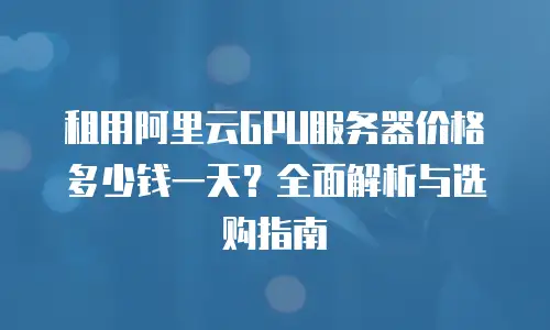 租用阿里云GPU服务器价格多少钱一天？全面解析与选购指南