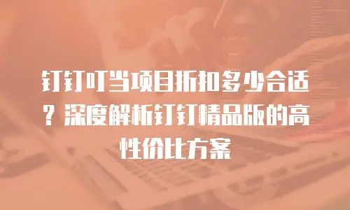 钉钉叮当项目折扣多少合适？深度解析钉钉精品版的高性价比方案