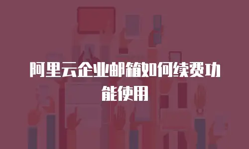 阿里云企业邮箱如何续费功能使用