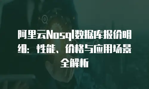 阿里云Nosql数据库报价明细：性能、价格与应用场景全解析