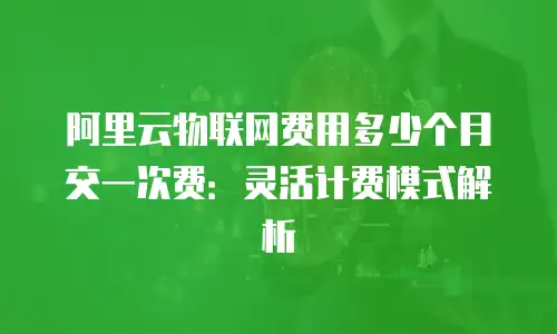 阿里云物联网费用多少个月交一次费：灵活计费模式解析