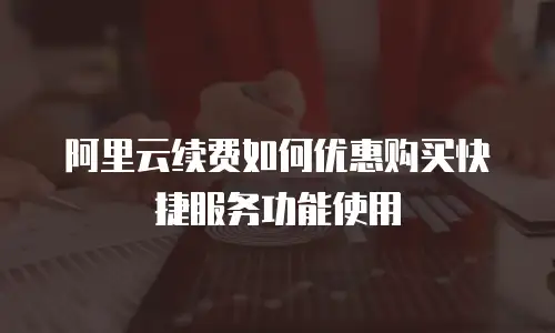 阿里云续费如何优惠购买快捷服务功能使用