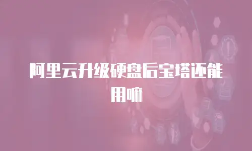 阿里云升级硬盘后宝塔还能用嘛