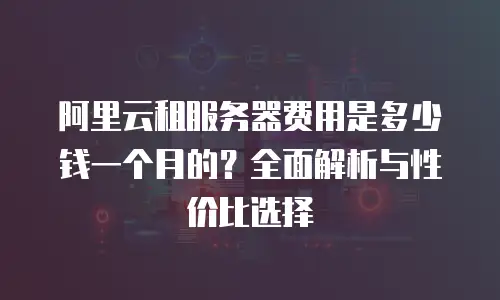 阿里云租服务器费用是多少钱一个月的？全面解析与性价比选择