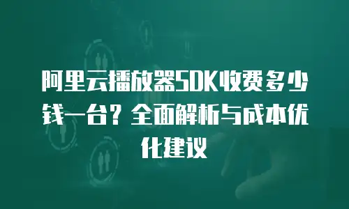 阿里云播放器SDK收费多少钱一台？全面解析与成本优化建议