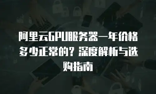 阿里云GPU服务器一年价格多少正常的？深度解析与选购指南