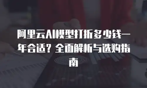 阿里云AI模型打折多少钱一年合适？全面解析与选购指南