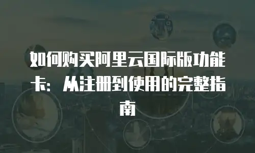 如何购买阿里云国际版功能卡：从注册到使用的完整指南