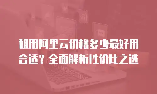 租用阿里云价格多少最好用合适？全面解析性价比之选