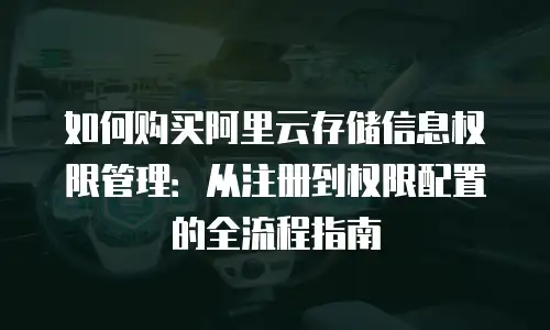 如何购买阿里云存储信息权限管理：从注册到权限配置的全流程指南