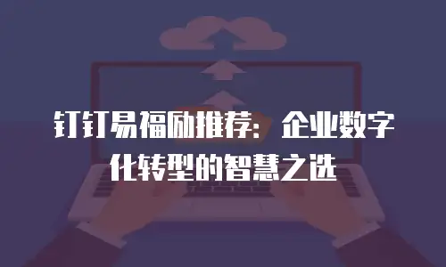 钉钉易福励推荐：企业数字化转型的智慧之选