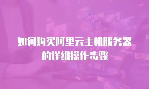 如何购买阿里云主机服务器的详细操作步骤