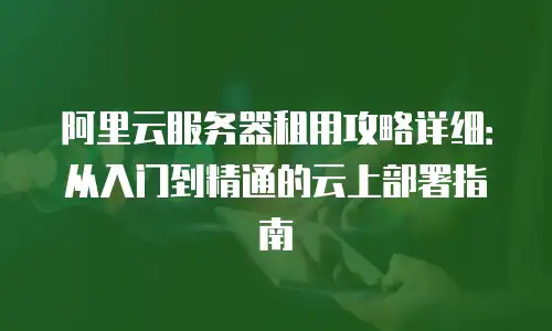 阿里云服务器租用攻略详细：从入门到精通的云上部署指南