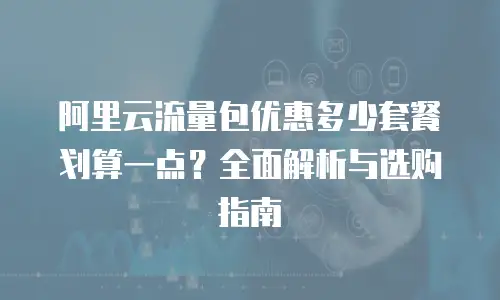 阿里云流量包优惠多少套餐划算一点？全面解析与选购指南