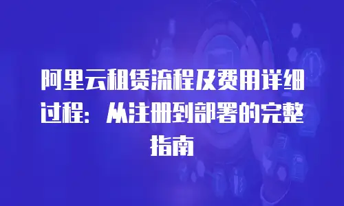 阿里云租赁流程及费用详细过程：从注册到部署的完整指南