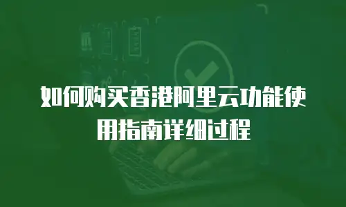 如何购买香港阿里云功能使用指南详细过程