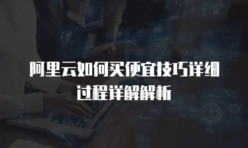 阿里云如何买便宜技巧详细过程详解解析