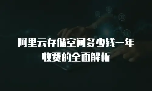 阿里云存储空间多少钱一年收费的全面解析