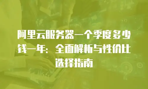 阿里云服务器一个季度多少钱一年：全面解析与性价比选择指南