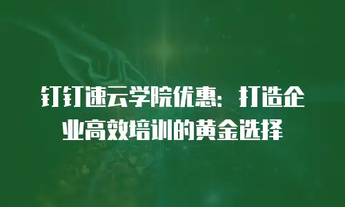 钉钉速云学院优惠：打造企业高效培训的黄金选择