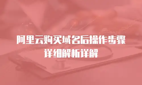 阿里云购买域名后操作步骤详细解析详解