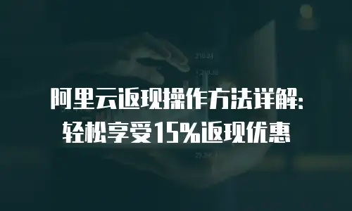 阿里云返现操作方法详解：轻松享受15%返现优惠