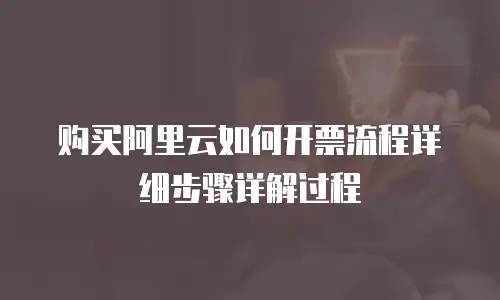 购买阿里云如何开票流程详细步骤详解过程