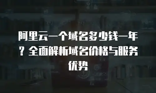阿里云一个域名多少钱一年？全面解析域名价格与服务优势