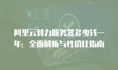阿里云算力服务器多少钱一年：全面解析与性价比指南