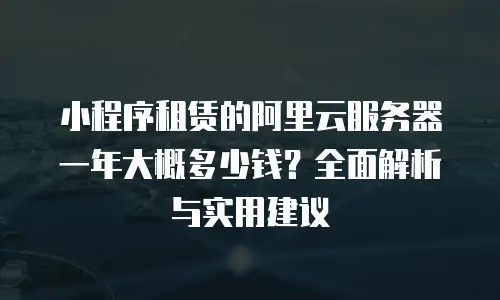 小程序租赁的阿里云服务器一年大概多少钱？全面解析与实用建议