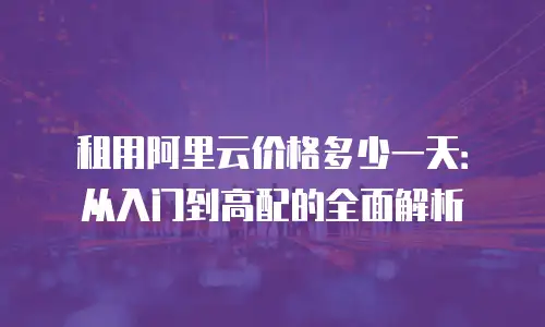 租用阿里云价格多少一天：从入门到高配的全面解析