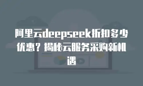阿里云deepseek折扣多少优惠？揭秘云服务采购新机遇