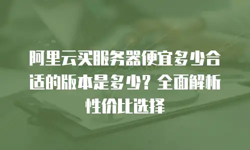 阿里云买服务器便宜多少合适的版本是多少？全面解析性价比选择