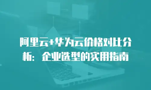 阿里云+华为云价格对比分析：企业选型的实用指南