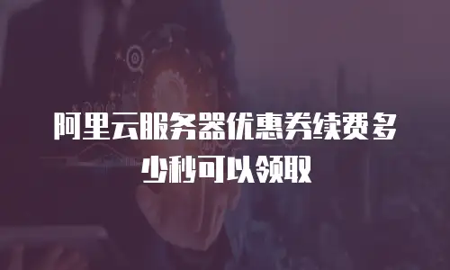 阿里云服务器优惠券续费多少秒可以领取