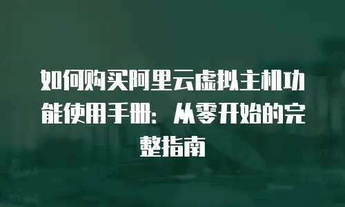 如何购买阿里云虚拟主机功能使用手册：从零开始的完整指南