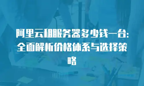 阿里云租服务器多少钱一台：全面解析价格体系与选择策略