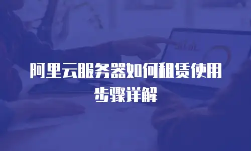 阿里云服务器如何租赁使用步骤详解