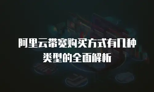 阿里云带宽购买方式有几种类型的全面解析