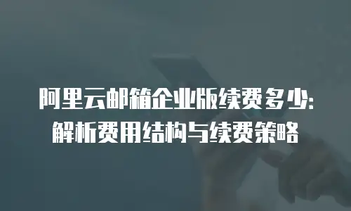 阿里云邮箱企业版续费多少：解析费用结构与续费策略